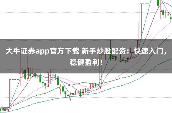 大牛证券app官方下载 新手炒股配资：快速入门，稳健盈利！