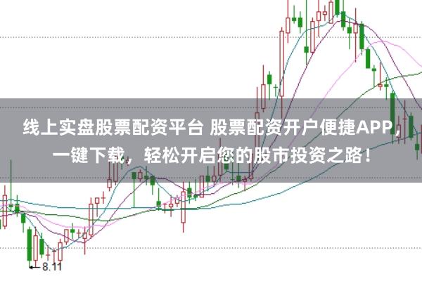 线上实盘股票配资平台 股票配资开户便捷APP，一键下载，轻松开启您的股市投资之路！