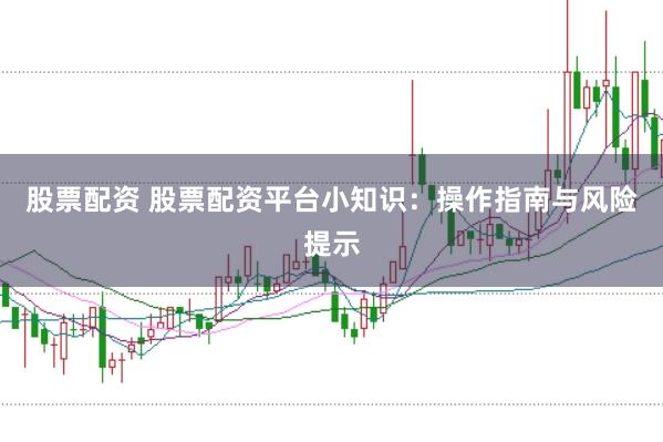 股票配资 股票配资平台小知识：操作指南与风险提示