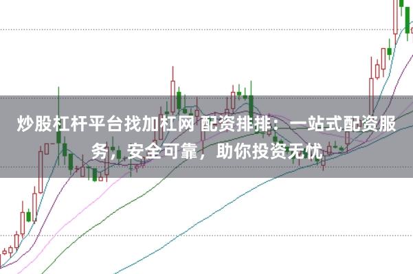 炒股杠杆平台找加杠网 配资排排：一站式配资服务，安全可靠，助你投资无忧