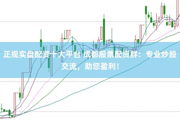 正规实盘配资十大平台 成都股票配资群：专业炒股交流，助您盈利！