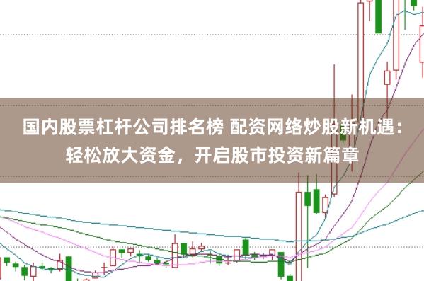 国内股票杠杆公司排名榜 配资网络炒股新机遇：轻松放大资金，开启股市投资新篇章