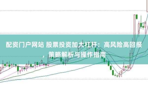 配资门户网站 股票投资加大杠杆：高风险高回报，策略解析与操作指南