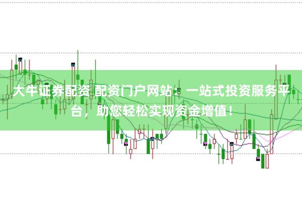 大牛证券配资 配资门户网站：一站式投资服务平台，助您轻松实现资金增值！