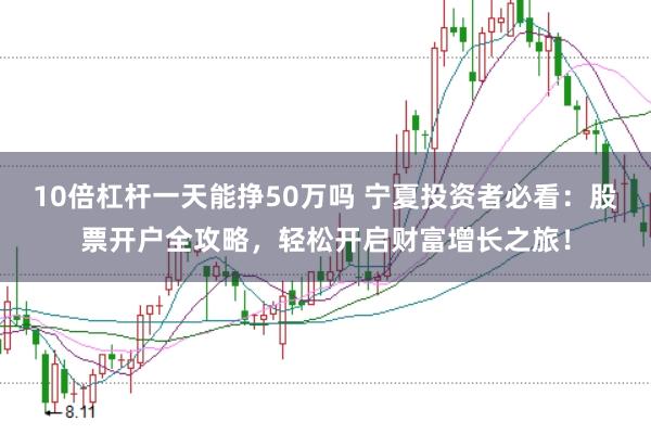 10倍杠杆一天能挣50万吗 宁夏投资者必看：股票开户全攻略，轻松开启财富增长之旅！