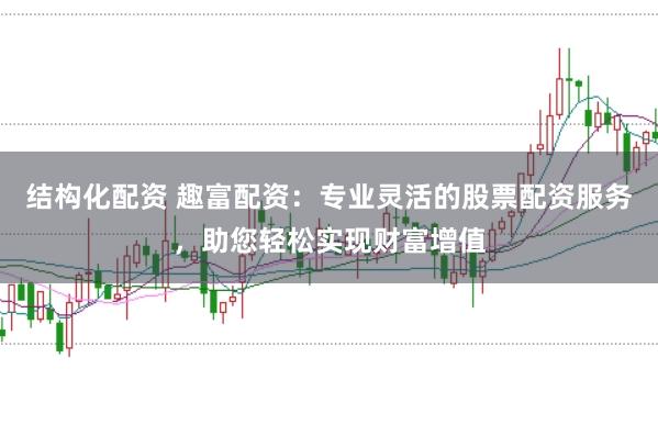 结构化配资 趣富配资：专业灵活的股票配资服务，助您轻松实现财富增值