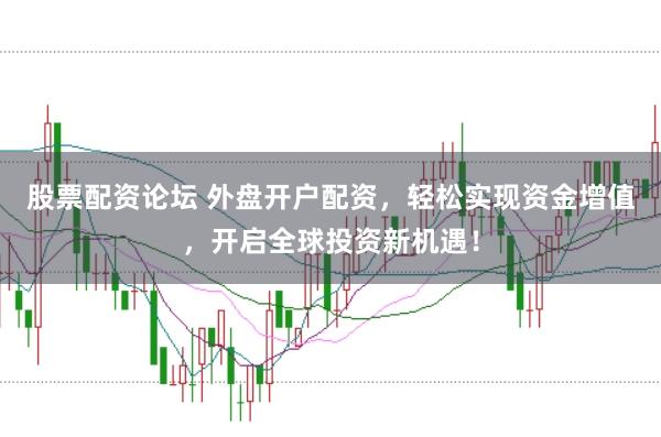 股票配资论坛 外盘开户配资，轻松实现资金增值，开启全球投资新机遇！