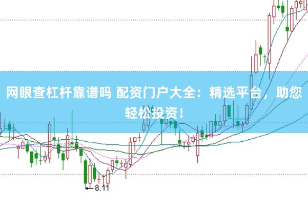网眼查杠杆靠谱吗 配资门户大全：精选平台，助您轻松投资！