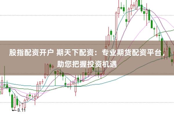 股指配资开户 期天下配资：专业期货配资平台，助您把握投资机遇