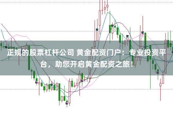 正规的股票杠杆公司 黄金配资门户：专业投资平台，助您开启黄金配资之旅！