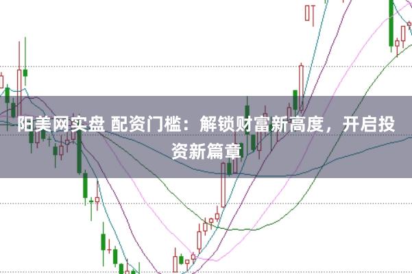 阳美网实盘 配资门槛：解锁财富新高度，开启投资新篇章