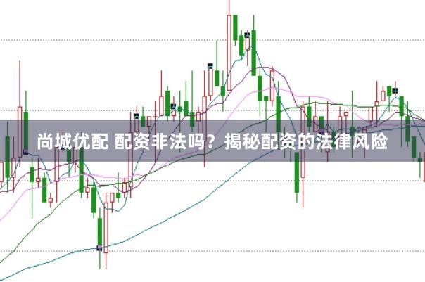 尚城优配 配资非法吗？揭秘配资的法律风险