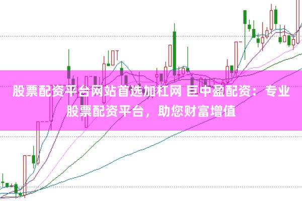 股票配资平台网站首选加杠网 巨中盈配资：专业股票配资平台，助您财富增值