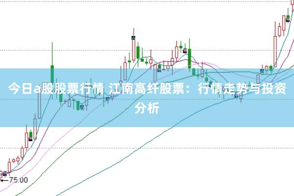 今日a股股票行情 江南高纤股票：行情走势与投资分析