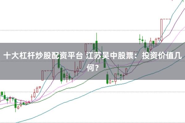十大杠杆炒股配资平台 江苏吴中股票：投资价值几何？