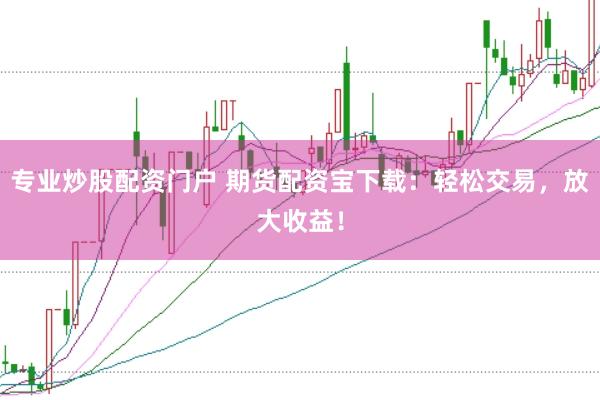 专业炒股配资门户 期货配资宝下载：轻松交易，放大收益！