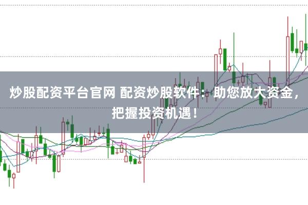 炒股配资平台官网 配资炒股软件：助您放大资金，把握投资机遇！