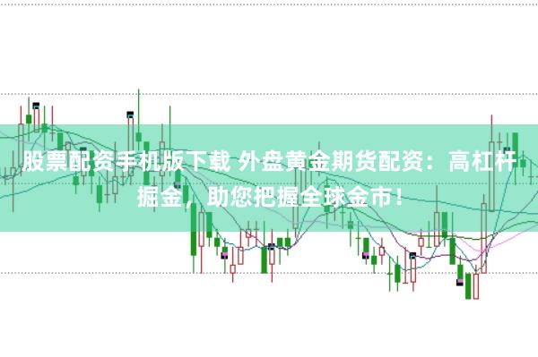 股票配资手机版下载 外盘黄金期货配资：高杠杆掘金，助您把握全球金市！