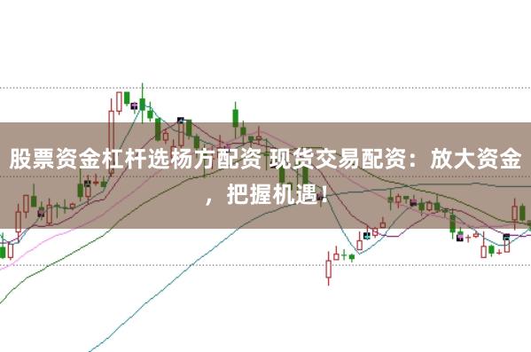 股票资金杠杆选杨方配资 现货交易配资：放大资金，把握机遇！