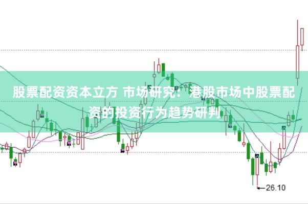 股票配资资本立方 市场研究：港股市场中股票配资的投资行为趋势研判