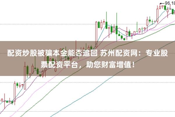 配资炒股被骗本金能否追回 苏州配资网：专业股票配资平台，助您财富增值！