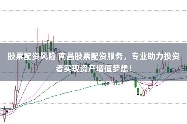 股票配资风险 南昌股票配资服务，专业助力投资者实现资产增值梦想！