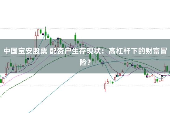 中国宝安股票 配资户生存现状：高杠杆下的财富冒险？