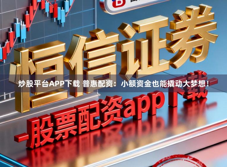 炒股平台APP下载 普惠配资：小额资金也能撬动大梦想！
