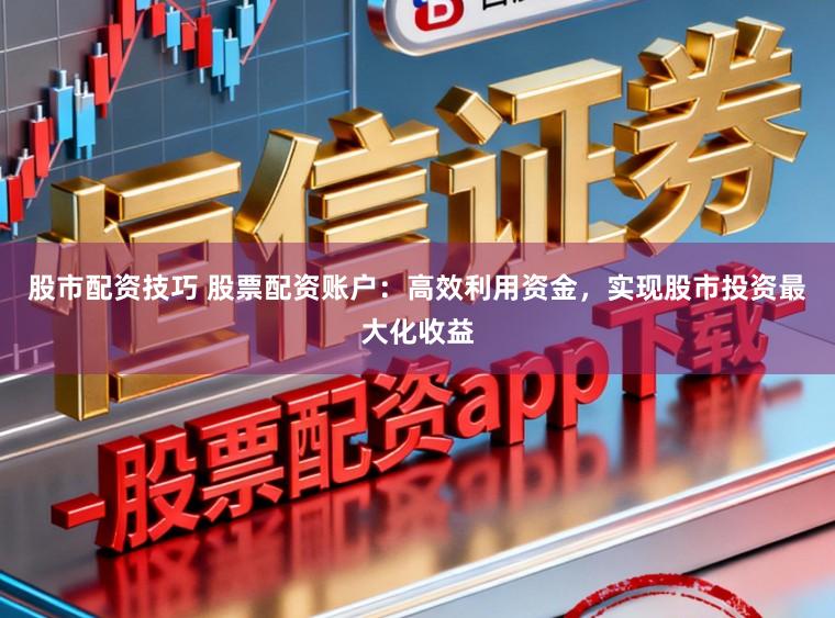股市配资技巧 股票配资账户：高效利用资金，实现股市投资最大化收益