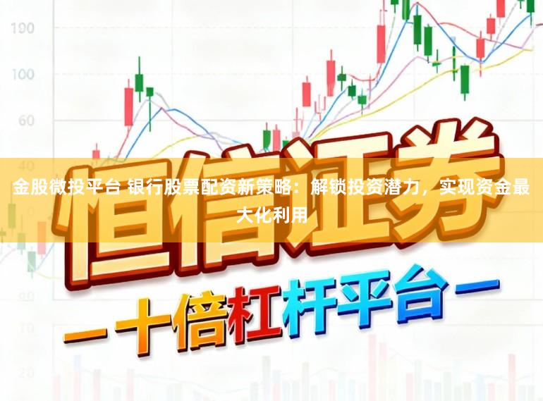 金股微投平台 银行股票配资新策略：解锁投资潜力，实现资金最大化利用