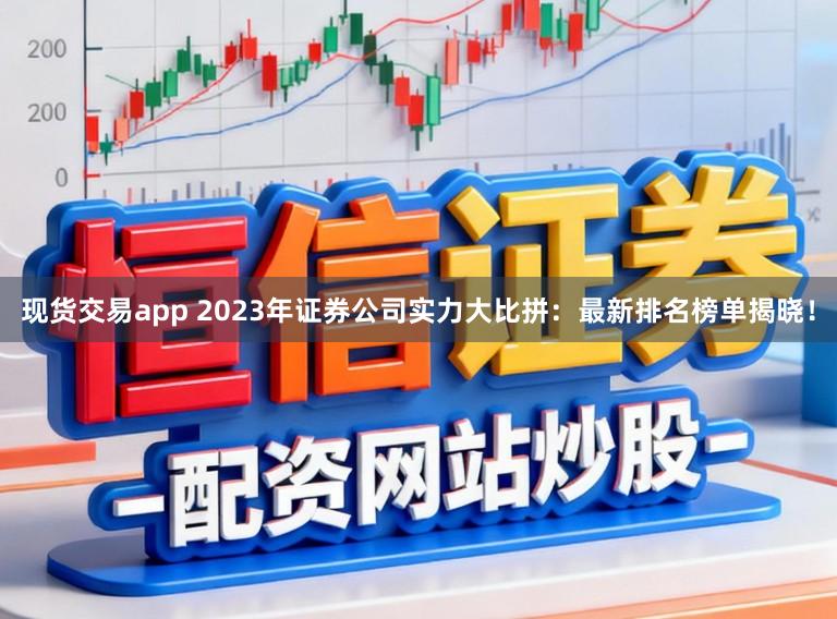 现货交易app 2023年证券公司实力大比拼：最新排名榜单揭晓！