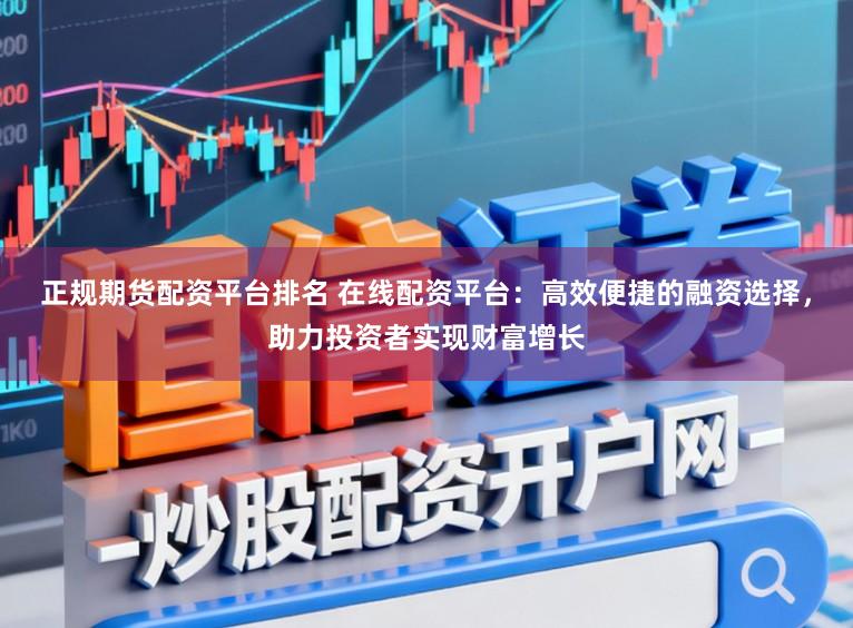 正规期货配资平台排名 在线配资平台：高效便捷的融资选择，助力投资者实现财富增长