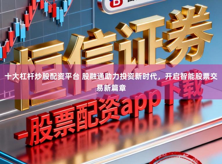 十大杠杆炒股配资平台 股融通助力投资新时代，开启智能股票交易新篇章