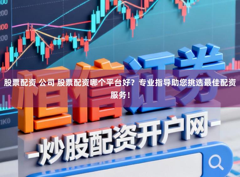 股票配资 公司 股票配资哪个平台好？专业指导助您挑选最佳配资服务！
