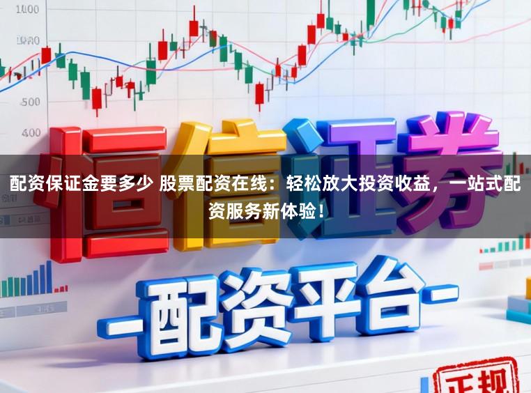 配资保证金要多少 股票配资在线：轻松放大投资收益，一站式配资服务新体验！