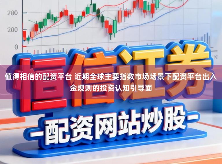 值得相信的配资平台 近期全球主要指数市场场景下配资平台出入金规则的投资认知引导面
