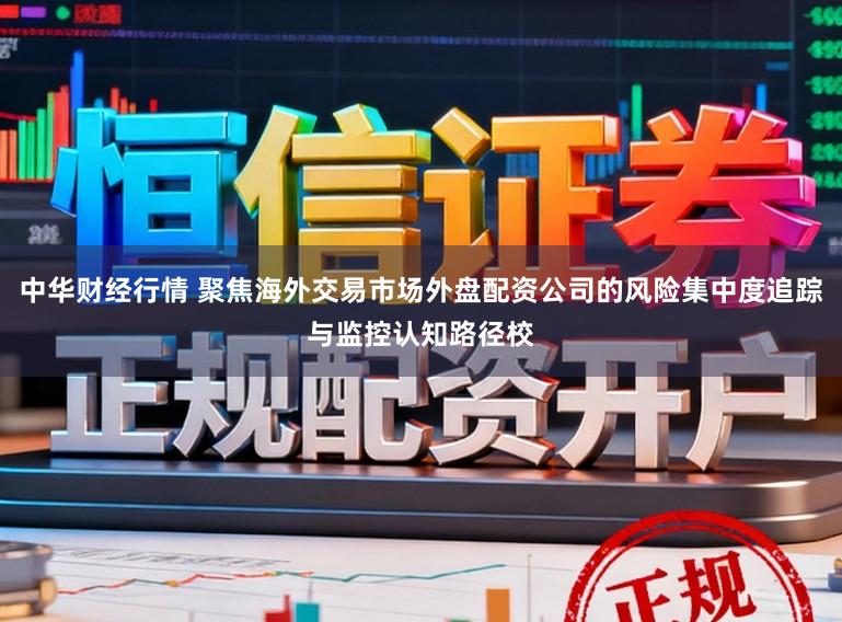 中华财经行情 聚焦海外交易市场外盘配资公司的风险集中度追踪与监控认知路径校