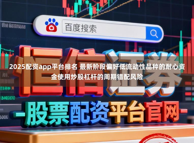 2025配资app平台排名 最新阶段偏好低流动性品种的耐心资金使用炒股杠杆的周期错配风险