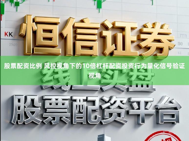 股票配资比例 风控视角下的10倍杠杆配资投资行为量化信号验证视角