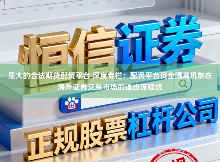 最大的合法期货配资平台 深度专栏：配资平台资金隔离机制在海外证券交易市场的退出流程优