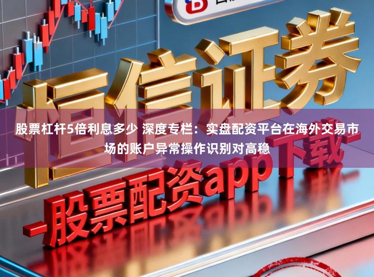 股票杠杆5倍利息多少 深度专栏：实盘配资平台在海外交易市场的账户异常操作识别对高稳