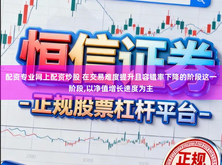 配资专业网上配资炒股 在交易难度提升且容错率下降的阶段这一阶段,以净值增长速度为主