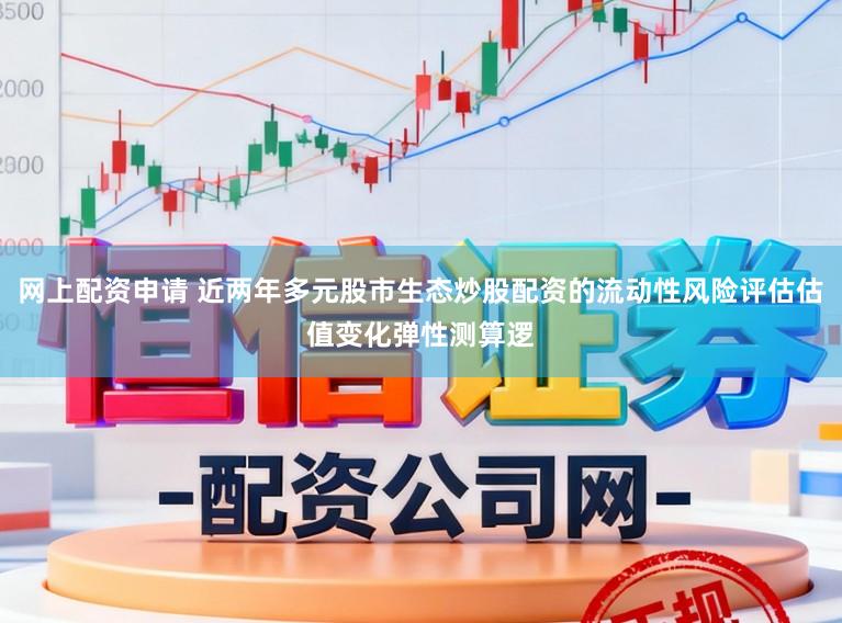 网上配资申请 近两年多元股市生态炒股配资的流动性风险评估估值变化弹性测算逻