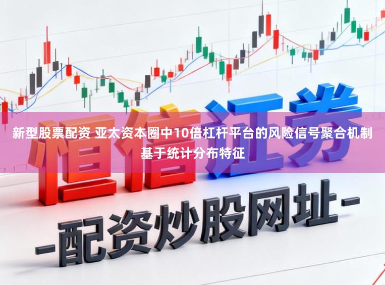 新型股票配资 亚太资本圈中10倍杠杆平台的风险信号聚合机制基于统计分布特征
