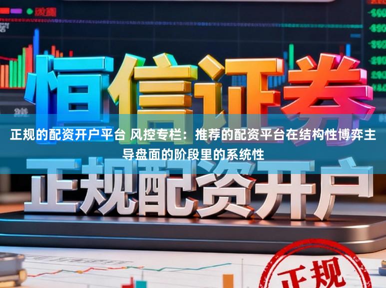 正规的配资开户平台 风控专栏：推荐的配资平台在结构性博弈主导盘面的阶段里的系统性
