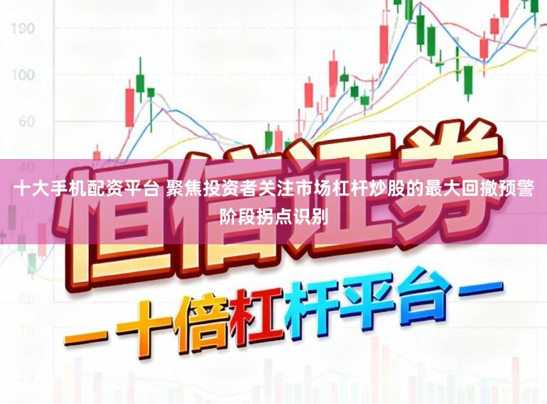 十大手机配资平台 聚焦投资者关注市场杠杆炒股的最大回撤预警阶段拐点识别