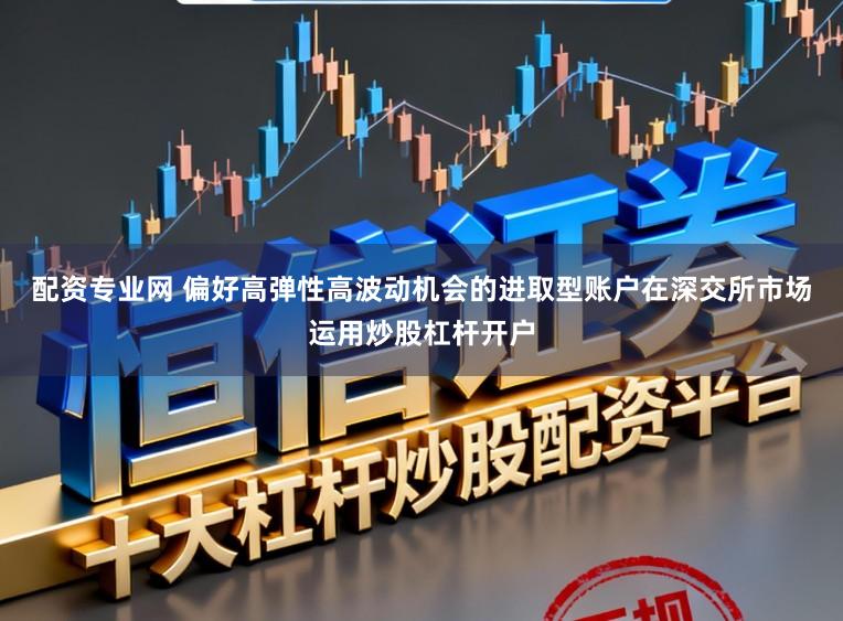 配资专业网 偏好高弹性高波动机会的进取型账户在深交所市场运用炒股杠杆开户