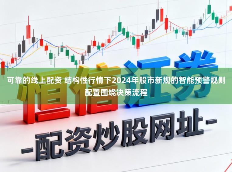 可靠的线上配资 结构性行情下2024年股市新规的智能预警规则配置围绕决策流程