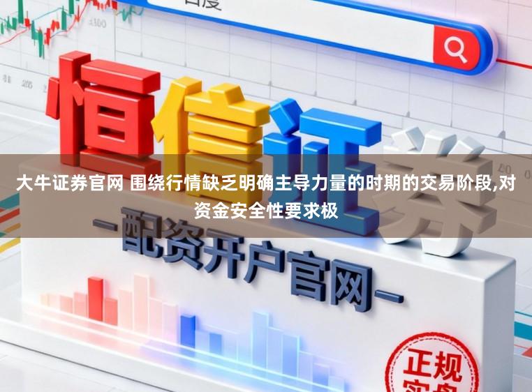 大牛证券官网 围绕行情缺乏明确主导力量的时期的交易阶段,对资金安全性要求极