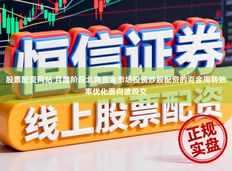 股票配资网站 月度阶段北向资金市场投资炒股配资的资金周转效率优化面向波段交